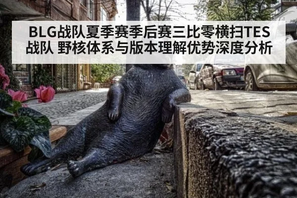BLG战队夏季赛季后赛三比零横扫TES战队 野核体系与版本理解优势深度分析