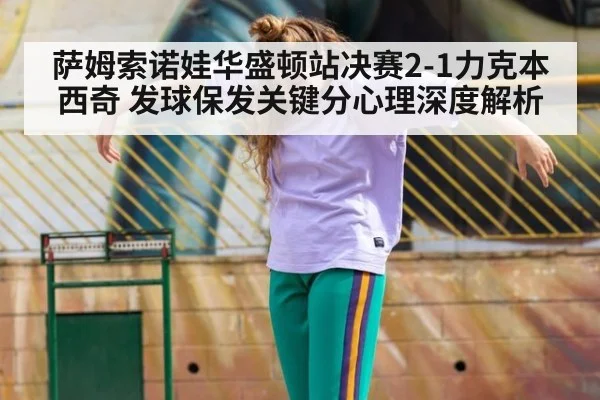 萨姆索诺娃华盛顿站决赛2-1力克本西奇 发球保发关键分心理深度解析