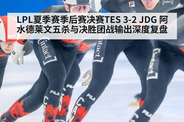 LPL夏季赛季后赛决赛TES 3-2 JDG 阿水德莱文五杀与决胜团战输出深度复盘
